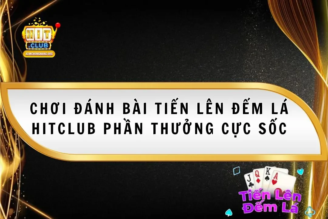 Tiến Lên Đếm Lá Hitclub 2025 Phần Thưởng Cực Sốc
