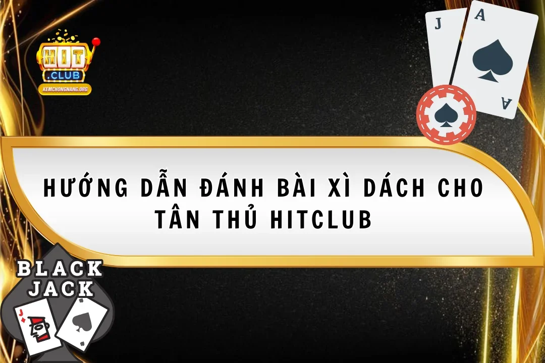 Hướng Dẫn Đánh Bài Xì Dách 2025 Cho Tân Thủ HitClub