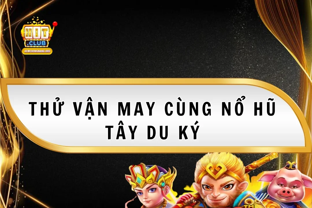 Thử Vận May Nổ Hũ Tây Du Ký 2025 – Quà Khủng Tại Hitclub
